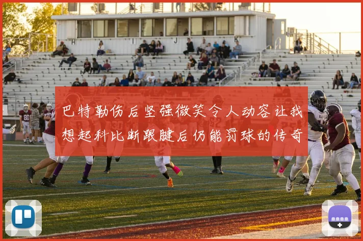 巴特勒伤后坚强微笑令人动容让我想起科比断跟腱后仍能罚球的传奇时刻