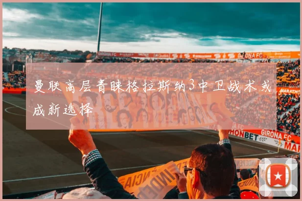 曼联高层青睐格拉斯纳3中卫战术或成新选择