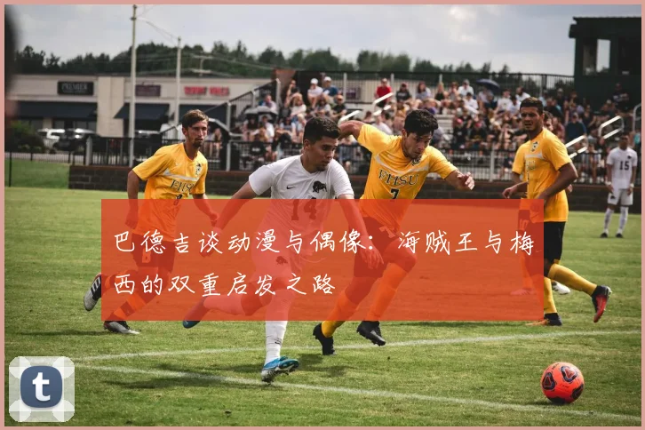 巴德吉谈动漫与偶像：海贼王与梅西的双重启发之路