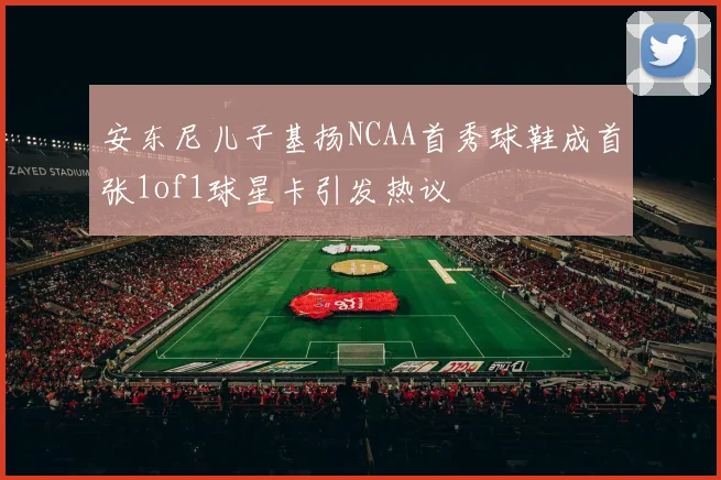 安东尼儿子基扬NCAA首秀球鞋成首张1of1球星卡引发热议