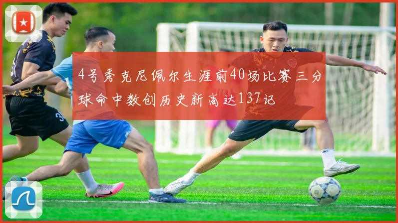 4号秀克尼佩尔生涯前40场比赛三分球命中数创历史新高达137记