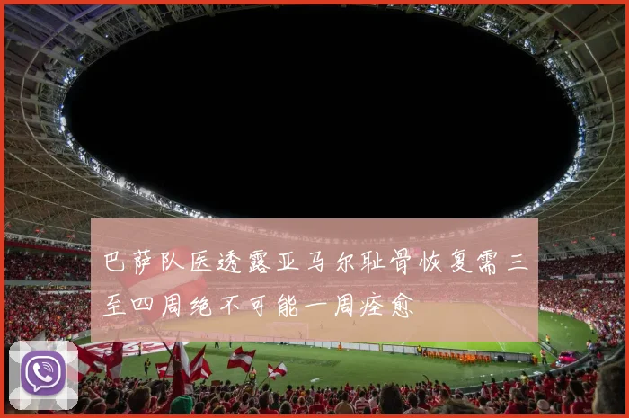 巴萨队医透露亚马尔耻骨恢复需三至四周绝不可能一周痊愈