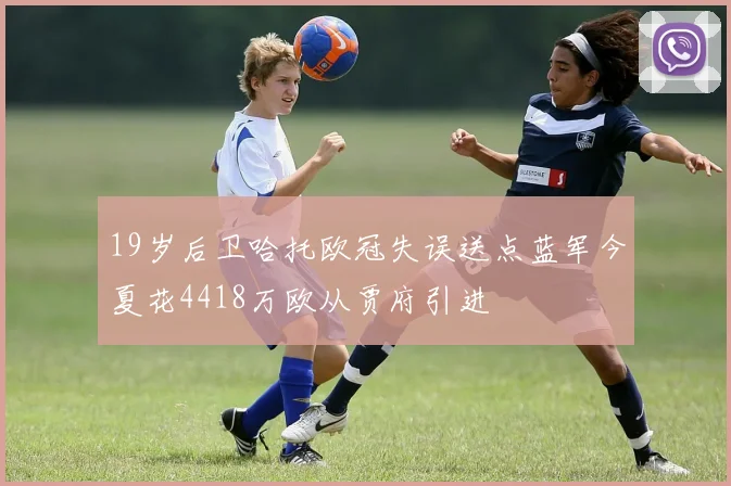 19岁后卫哈托欧冠失误送点蓝军今夏花4418万欧从贾府引进