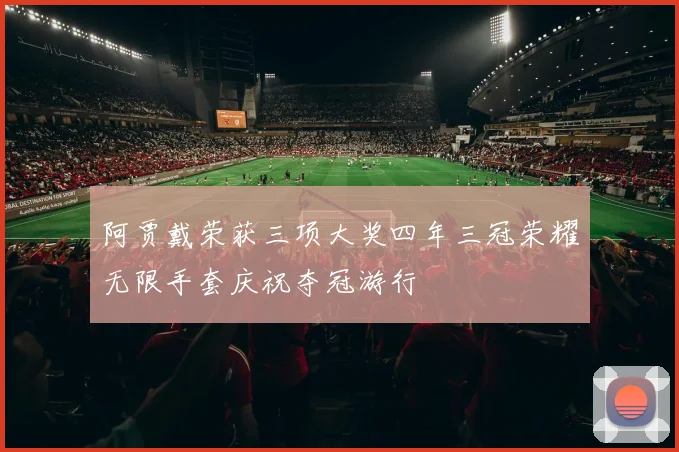 阿贾戴荣获三项大奖四年三冠荣耀无限手套庆祝夺冠游行