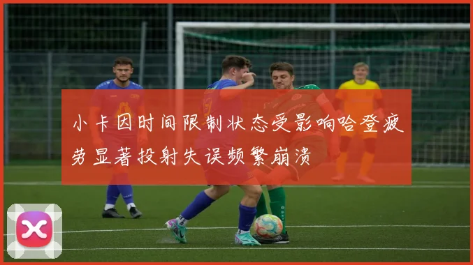 小卡因时间限制状态受影响哈登疲劳显著投射失误频繁崩溃