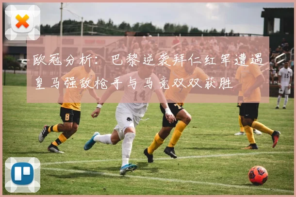 欧冠分析：巴黎逆袭拜仁红军遭遇皇马强敌枪手与马竞双双获胜