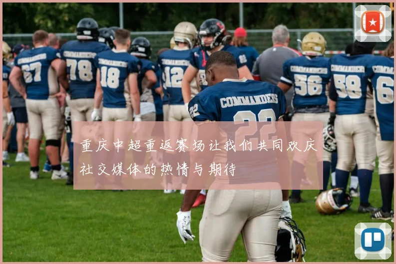 重庆中超重返赛场让我们共同欢庆社交媒体的热情与期待