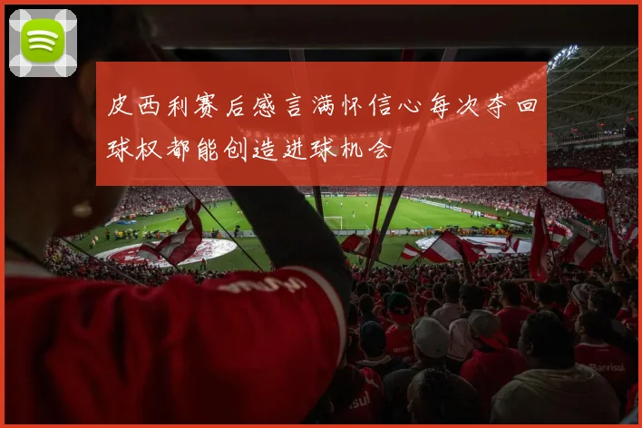 皮西利赛后感言满怀信心每次夺回球权都能创造进球机会