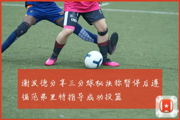 谢泼德分享三分球秘诀称暂停后遵循范弗里特指导成功投篮