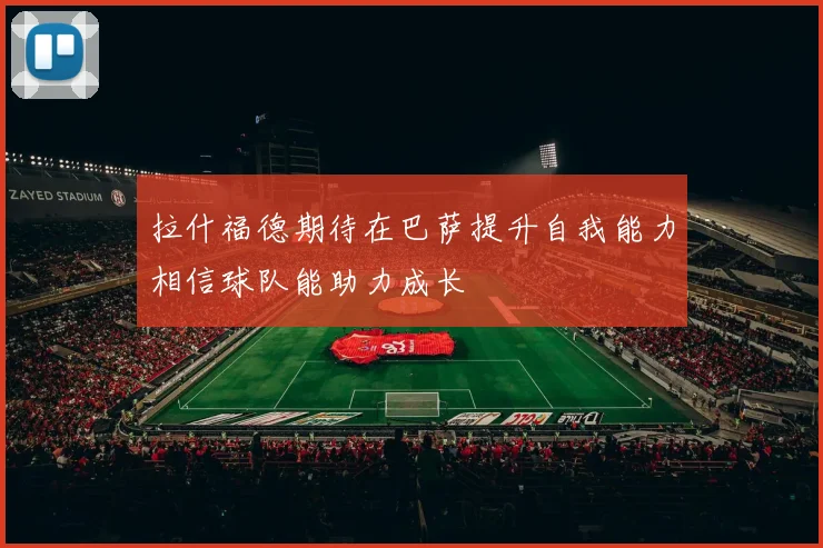 拉什福德期待在巴萨提升自我能力相信球队能助力成长
