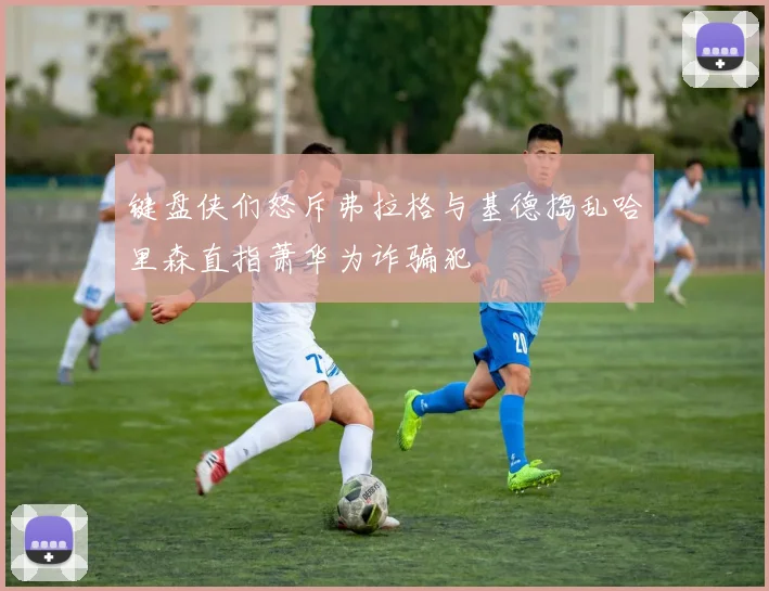 键盘侠们怒斥弗拉格与基德捣乱哈里森直指萧华为诈骗犯