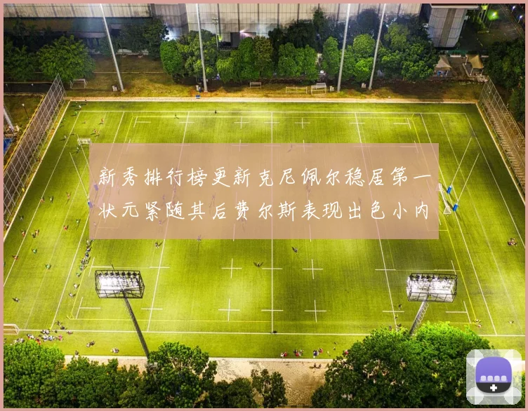 新秀排行榜更新克尼佩尔稳居第一状元紧随其后费尔斯表现出色小内姆哈德成功上榜