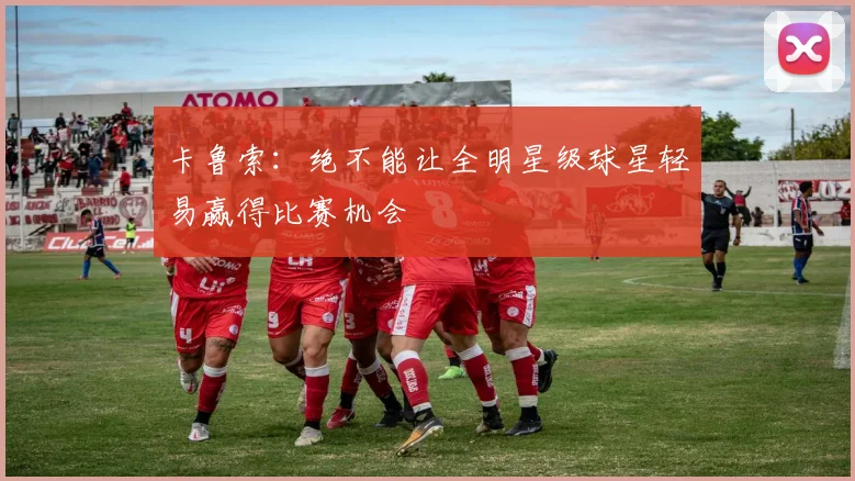 卡鲁索：绝不能让全明星级球星轻易赢得比赛机会