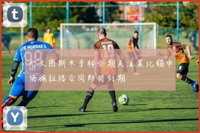 尤文图斯冬季转会期关注莱比锡中场施拉格合同即将到期
