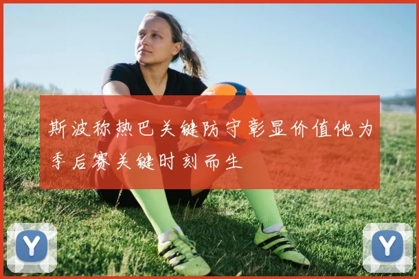 斯波称热巴关键防守彰显价值他为季后赛关键时刻而生