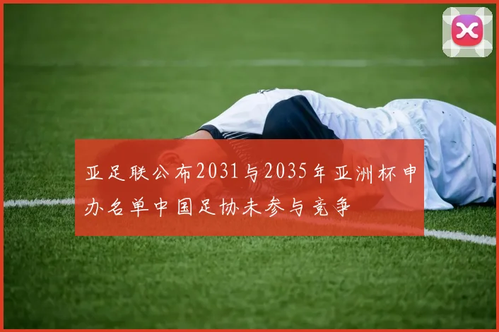 亚足联公布2031与2035年亚洲杯申办名单中国足协未参与竞争