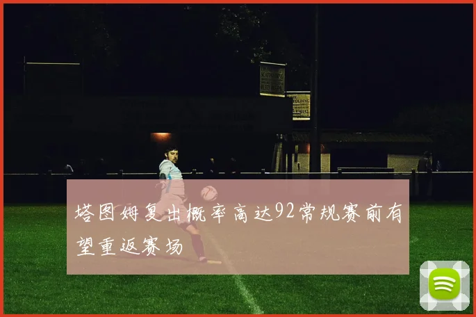 塔图姆复出概率高达92常规赛前有望重返赛场