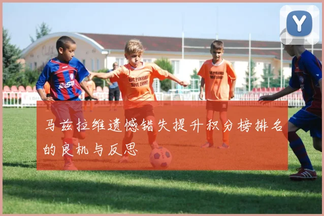 马兹拉维遗憾错失提升积分榜排名的良机与反思