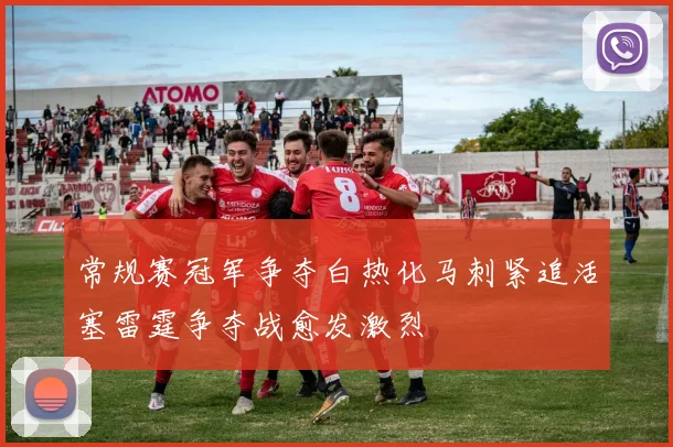 常规赛冠军争夺白热化马刺紧追活塞雷霆争夺战愈发激烈