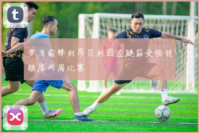 罗马前锋利昂贝利因左腿筋受伤将缺席两周比赛