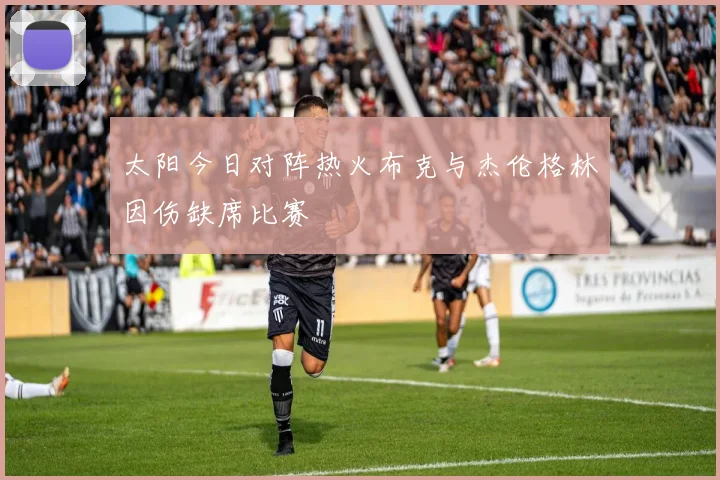 太阳今日对阵热火布克与杰伦格林因伤缺席比赛