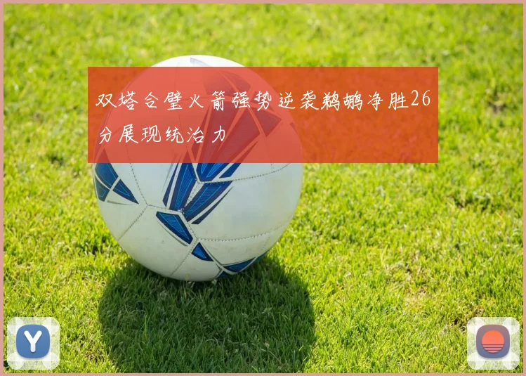 双塔合璧火箭强势逆袭鹈鹕净胜26分展现统治力